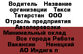 Водитель › Название организации ­ Такси Татарстан, ООО › Отрасль предприятия ­ Автоперевозки › Минимальный оклад ­ 20 000 - Все города Работа » Вакансии   . Ненецкий АО,Индига п.